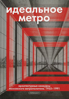 Идеальное метро. Архитектурные конкурсы Московского метрополитена. 1955-1991 гг.